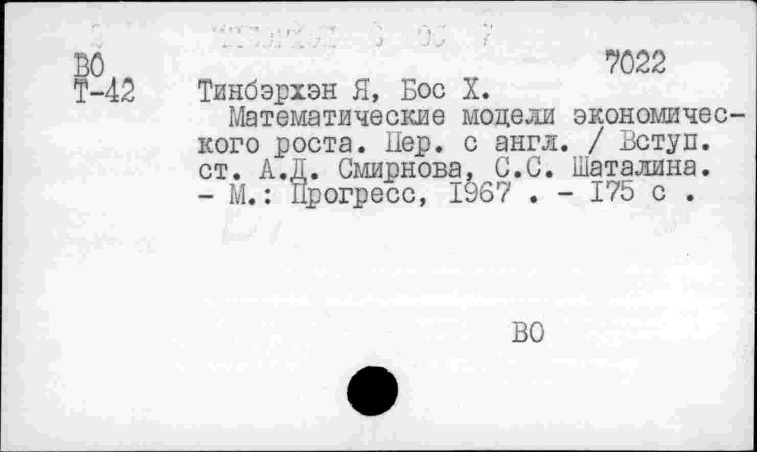 ﻿7022
Тинбэрхэн Я, Бос X.
Математические модели экономического роста. Пер. с англ. / Вступ. ст. А.Д. Смирнова, С.С. Шаталина. - М.: Прогресс, 1967 . - 175 с .
ВО